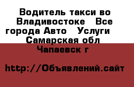 Водитель такси во Владивостоке - Все города Авто » Услуги   . Самарская обл.,Чапаевск г.